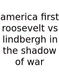 America First Roosevelt Vs Lindbergh In The Shadow Of War