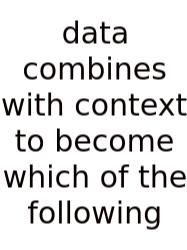 Data Combines With Context To Become Which Of The Following