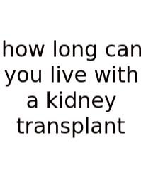 How Long Can You Live With A Kidney Transplant