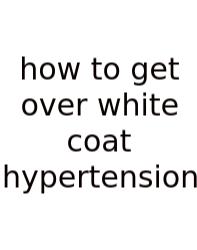 How To Get Over White Coat Hypertension