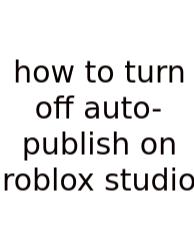 How To Turn Off Auto-publish On Roblox Studio