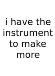 I Have The Instrument To Make More