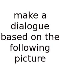 Make A Dialogue Based On The Following Picture