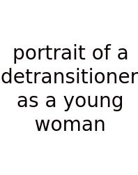 Portrait Of A Detransitioner As A Young Woman