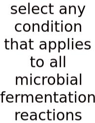 Select Any Condition That Applies To All Microbial Fermentation Reactions
