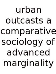 Urban Outcasts A Comparative Sociology Of Advanced Marginality