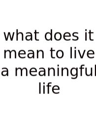 What Does It Mean To Live A Meaningful Life