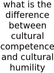 What Is The Difference Between Cultural Competence And Cultural Humility