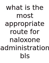 What Is The Most Appropriate Route For Naloxone Administration Bls