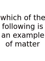 Which Of The Following Is An Example Of Matter