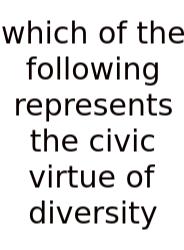 Which Of The Following Represents The Civic Virtue Of Diversity