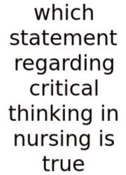 Which Statement Regarding Critical Thinking In Nursing Is True